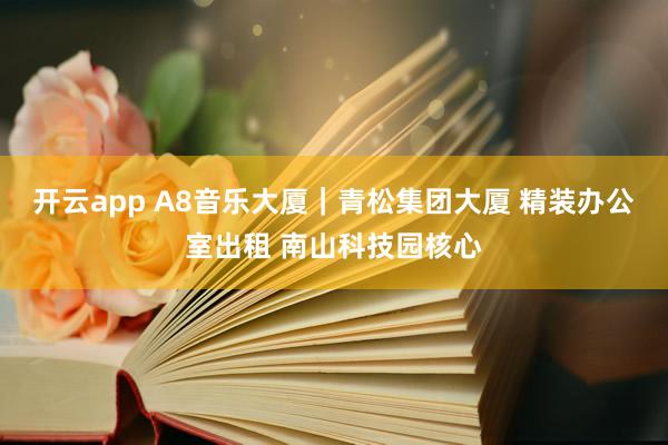 开云app A8音乐大厦｜青松集团大厦 精装办公室出租 南山科技园核心