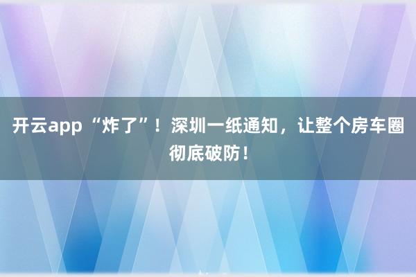 开云app “炸了”!深圳一纸通知,让整个房车圈彻底破防!