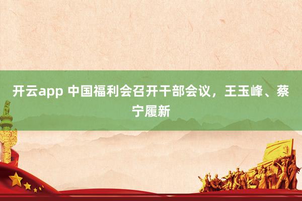 开云app 中国福利会召开干部会议，王玉峰、蔡宁履新