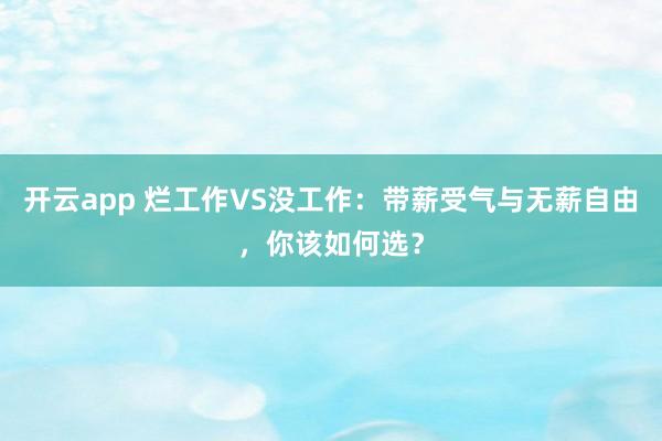 开云app 烂工作VS没工作：带薪受气与无薪自由，你该如何选？