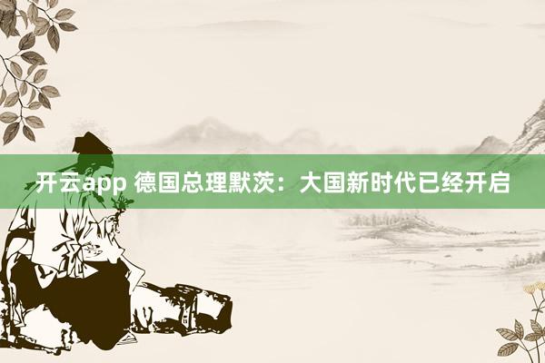 开云app 德国总理默茨：大国新时代已经开启