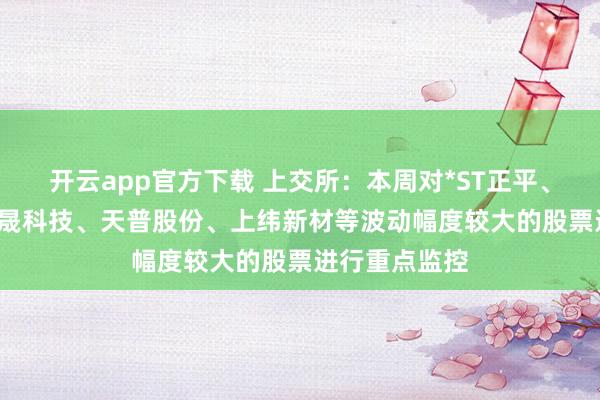 开云app官方下载 上交所：本周对*ST正平、*ST亚振、国晟科技、天普股份、上纬新材等波动幅度较大的股票进行重点监控