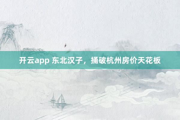 开云app 东北汉子,捅破杭州房价天花板