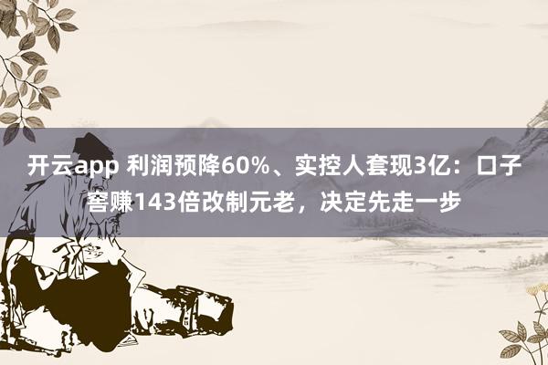 开云app 利润预降60%、实控人套现3亿：口子窖赚143倍改制元老，决定先走一步
