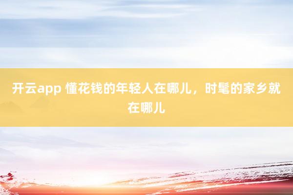 开云app 懂花钱的年轻人在哪儿,时髦的家乡就在哪儿