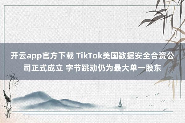 开云app官方下载 TikTok美国数据安全合资公司正式成立 字节跳动仍为最大单一股东