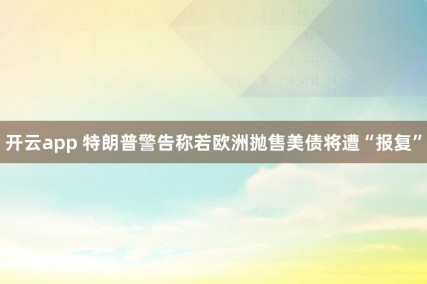 开云app 特朗普警告称若欧洲抛售美债将遭“报复”