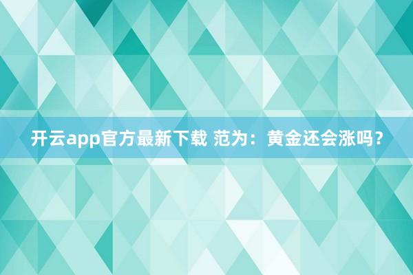 开云app官方最新下载 范为：黄金还会涨吗？
