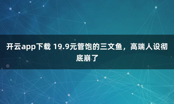 开云app下载 19.9元管饱的三文鱼,高端人设彻底崩了