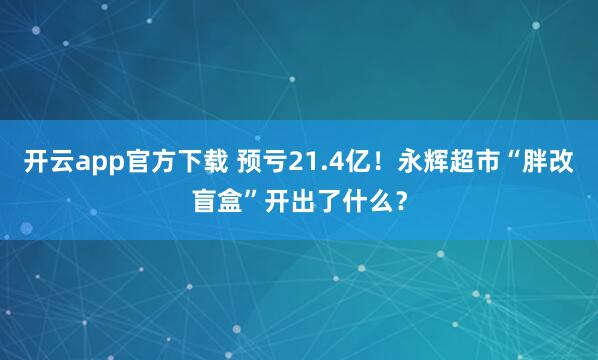 开云app官方下载 预亏21.4亿！永辉超市“胖改盲盒”开出了什么？