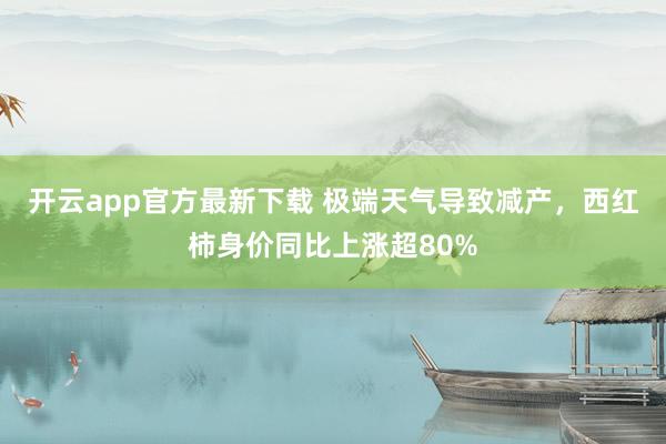 开云app官方最新下载 极端天气导致减产，西红柿身价同比上涨超80%