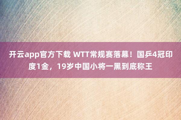 开云app官方下载 WTT常规赛落幕!国乒4冠印度1金,19岁中国小将一黑到底称王