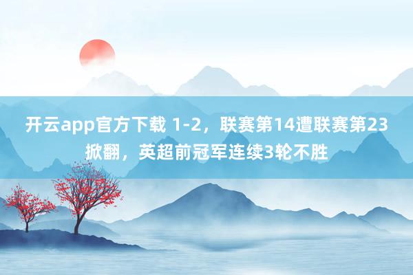 开云app官方下载 1-2，联赛第14遭联赛第23掀翻，英超前冠军连续3轮不胜