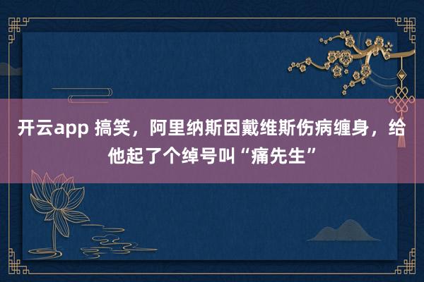 开云app 搞笑，阿里纳斯因戴维斯伤病缠身，给他起了个绰号叫“痛先生”