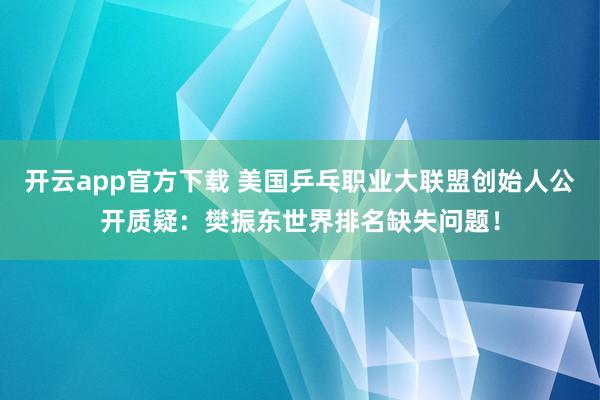 开云app官方下载 美国乒乓职业大联盟创始人公开质疑：樊振东世界排名缺失问题！