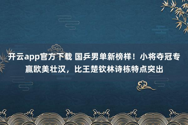 开云app官方下载 国乒男单新榜样!小将夺冠专赢欧美壮汉,比王楚钦林诗栋特点突出