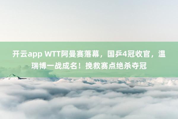 开云app WTT阿曼赛落幕，国乒4冠收官，温瑞博一战成名！挽救赛点绝杀夺冠