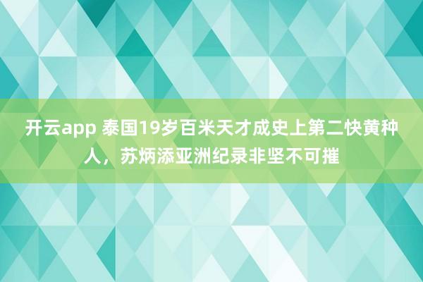 开云app 泰国19岁百米天才成史上第二快黄种人,苏炳添亚洲纪录非坚不可摧