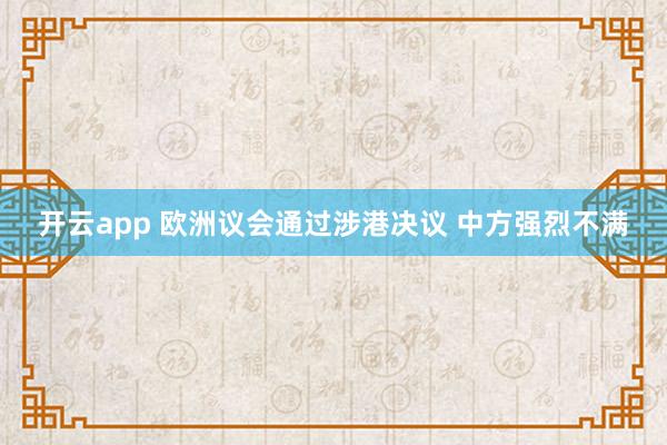 开云app 欧洲议会通过涉港决议 中方强烈不满