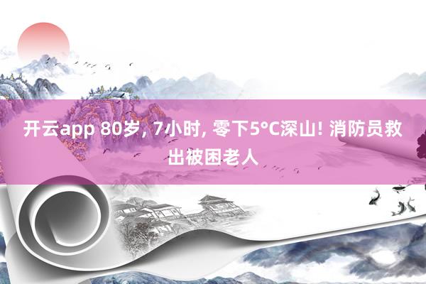 开云app 80岁， 7小时， 零下5°C深山! 消防员救出被困老人