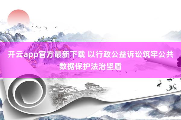 开云app官方最新下载 以行政公益诉讼筑牢公共数据保护法治坚盾