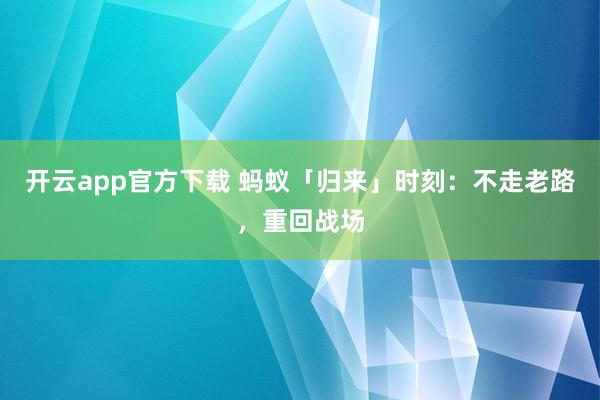 开云app官方下载 蚂蚁「归来」时刻:不走老路,重回战场
