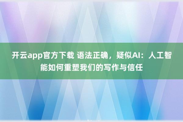 开云app官方下载 语法正确，疑似AI：人工智能如何重塑我们的写作与信任