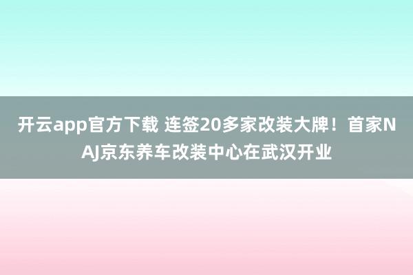 开云app官方下载 连签20多家改装大牌！首家NAJ京东养车改装中心在武汉开业