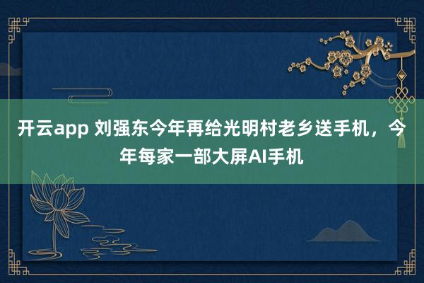开云app 刘强东今年再给光明村老乡送手机,今年每家一部大屏AI手机
