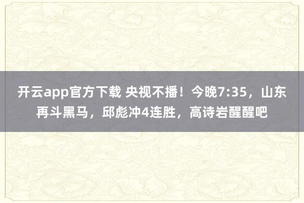 开云app官方下载 央视不播！今晚7:35，山东再斗黑马，邱彪冲4连胜，高诗岩醒醒吧