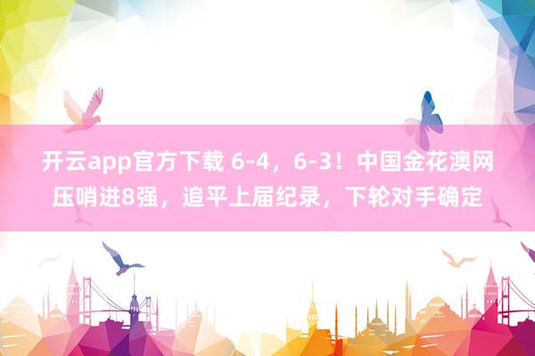 开云app官方下载 6-4,6-3!中国金花澳网压哨进8强,追平上届纪录,下轮对手确定