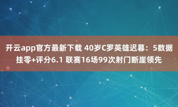 开云app官方最新下载 40岁C罗英雄迟暮:5数据挂零+评分6.1 联赛16场99次射门断崖领先