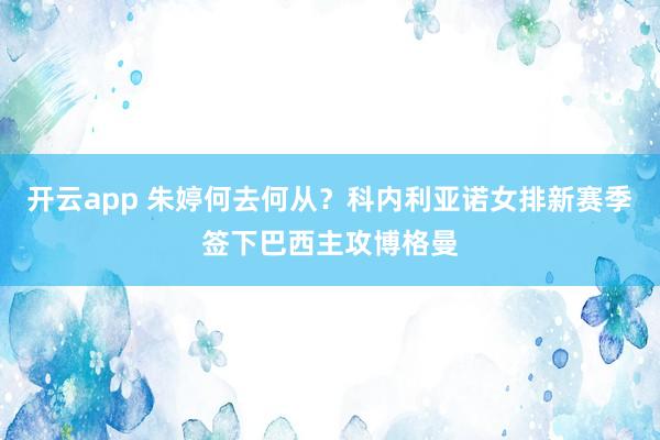 开云app 朱婷何去何从？科内利亚诺女排新赛季签下巴西主攻博格曼