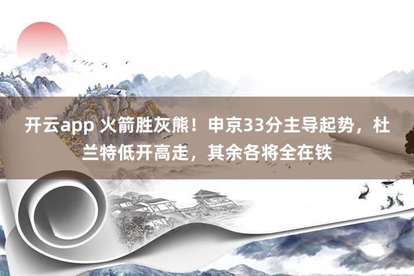 开云app 火箭胜灰熊！申京33分主导起势，杜兰特低开高走，其余各将全在铁