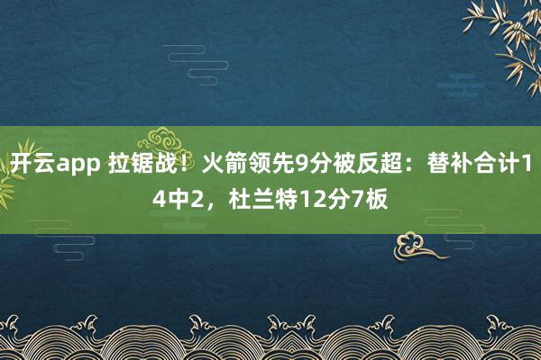开云app 拉锯战!火箭领先9分被反超:替补合计14中2,杜兰特12分7板