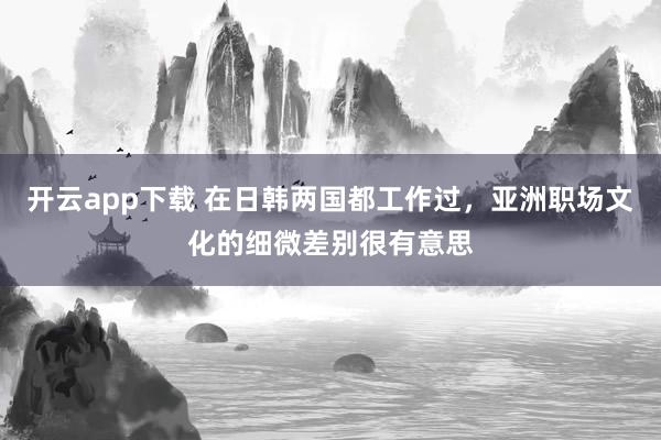 开云app下载 在日韩两国都工作过，亚洲职场文化的细微差别很有意思