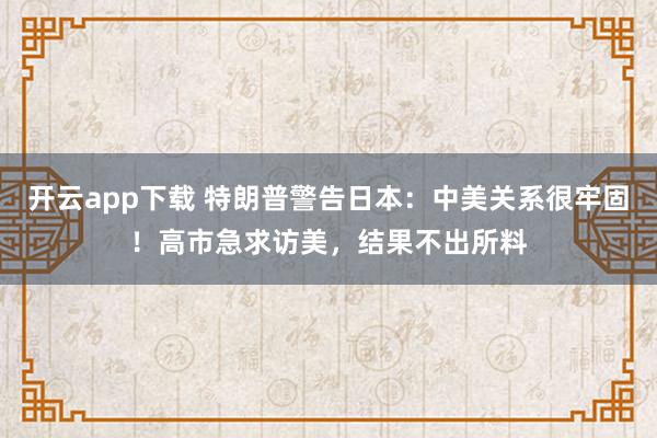 开云app下载 特朗普警告日本：中美关系很牢固！高市急求访美，结果不出所料