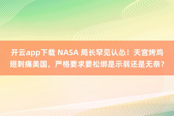 开云app下载 NASA 局长罕见认怂！天宫烤鸡翅刺痛美国，严格要求要松绑是示弱还是无奈？