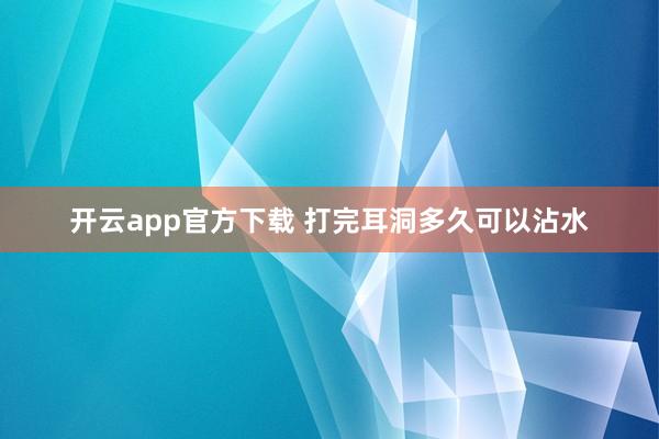 开云app官方下载 打完耳洞多久可以沾水