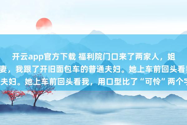 开云app官方下载 福利院门口来了两家人，姐姐选了开豪车光鲜的夫妻，我跟了开旧面包车的普通夫妇。她上车前回头看我，用口型比了“可怜”两个字！