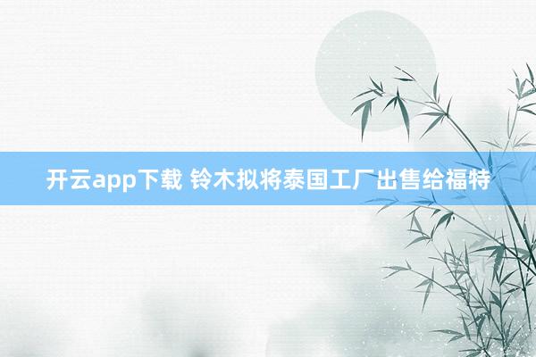 开云app下载 铃木拟将泰国工厂出售给福特