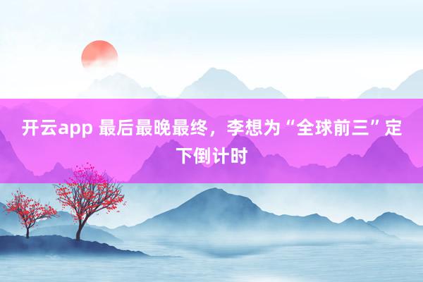 开云app 最后最晚最终,李想为“全球前三”定下倒计时