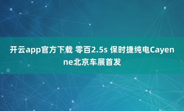 开云app官方下载 零百2.5s 保时捷纯电Cayenne北京车展首发