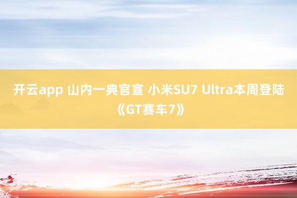 开云app 山内一典官宣 小米SU7 Ultra本周登陆《GT赛车7》