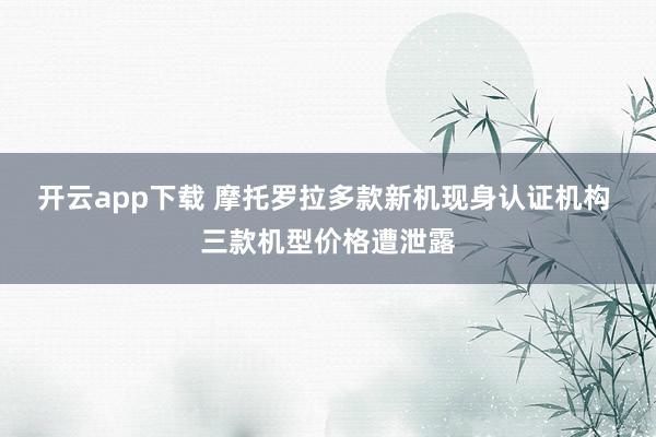 开云app下载 摩托罗拉多款新机现身认证机构 三款机型价格遭泄露