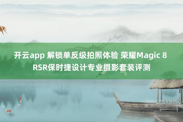 开云app 解锁单反级拍照体验 荣耀Magic 8 RSR保时捷设计专业摄影套装评测
