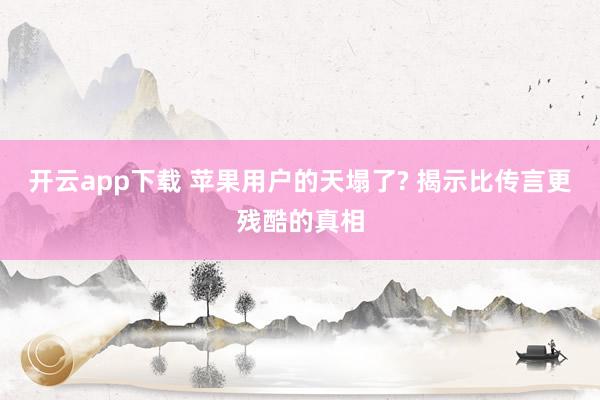 开云app下载 苹果用户的天塌了? 揭示比传言更残酷的真相