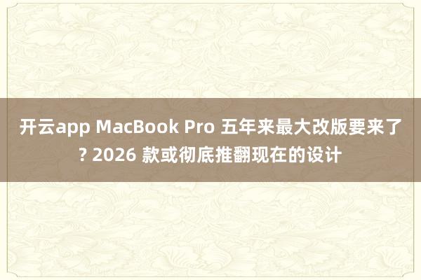 开云app MacBook Pro 五年来最大改版要来了? 2026 款或彻底推翻现在的设计