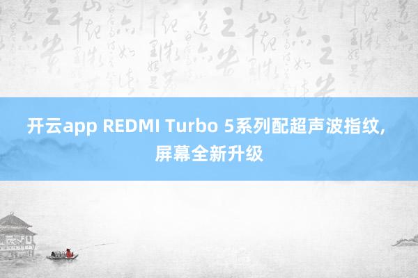 开云app REDMI Turbo 5系列配超声波指纹, 屏幕全新升级