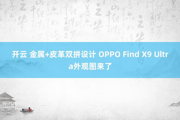 开云 金属+皮革双拼设计 OPPO Find X9 Ultra外观图来了
